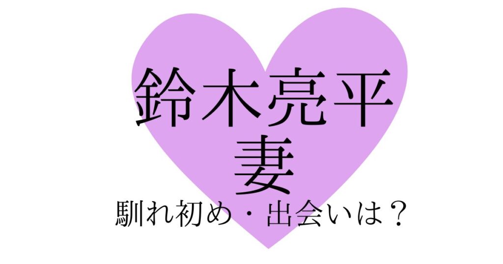 鈴木亮平と妻の馴れ初めは？